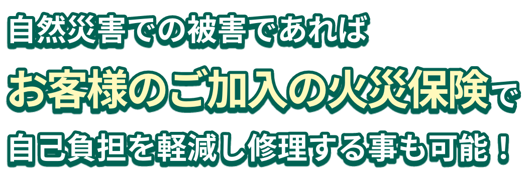 自然災害での被害であればお客様のご加入の火災保険で自己負担を軽減し修理する事も可能！